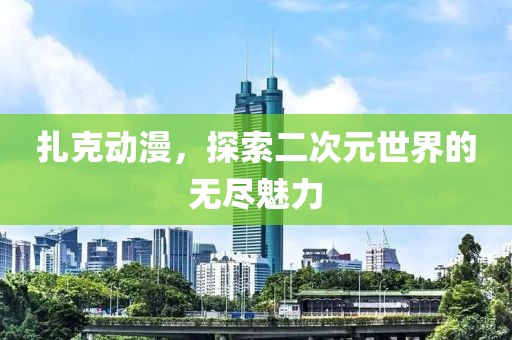 扎克动漫，探索二次元世界的无尽魅力