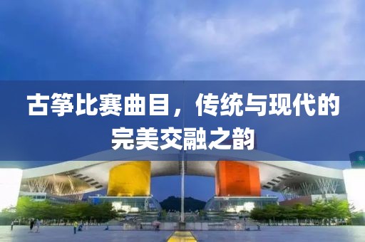 古筝比赛曲目，传统与现代的完美交融之韵