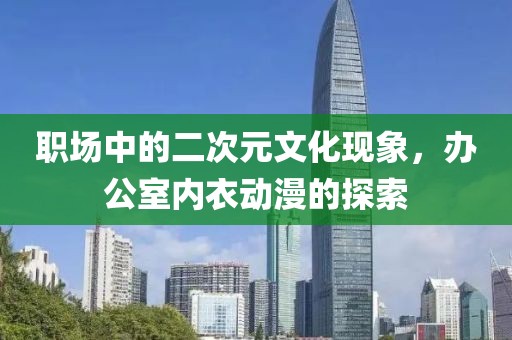 职场中的二次元文化现象，办公室内衣动漫的探索