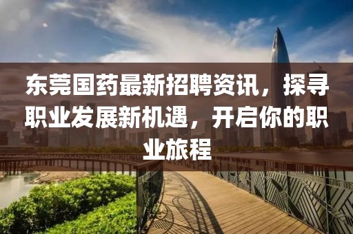 东莞国药最新招聘资讯，探寻职业发展新机遇，开启你的职业旅程