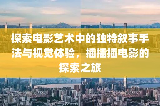 探索电影艺术中的独特叙事手法与视觉体验，插插插电影的探索之旅