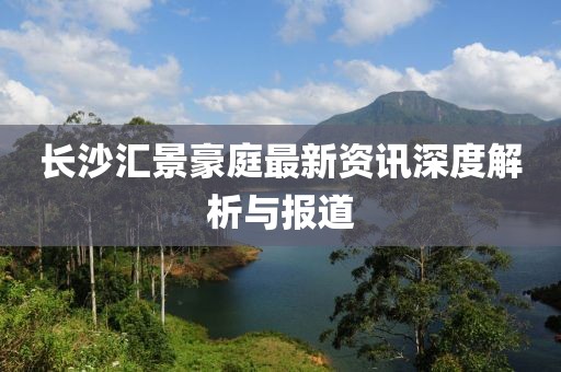 长沙汇景豪庭最新资讯深度解析与报道