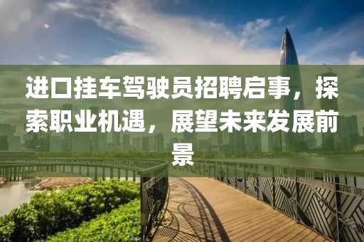 进口挂车驾驶员招聘启事，探索职业机遇，展望未来发展前景