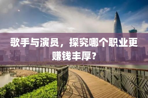 歌手与演员，探究哪个职业更赚钱丰厚？
