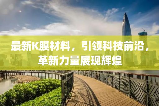 最新K膜材料，引领科技前沿，革新力量展现辉煌