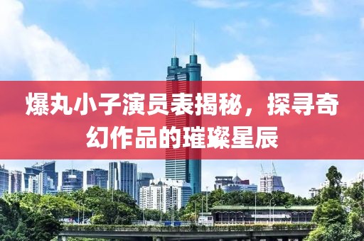 爆丸小子演员表揭秘，探寻奇幻作品的璀璨星辰