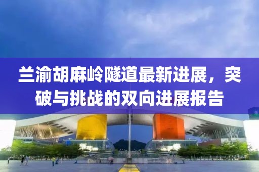 兰渝胡麻岭隧道最新进展，突破与挑战的双向进展报告