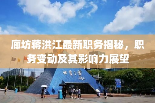 廊坊蒋洪江最新职务揭秘，职务变动及其影响力展望