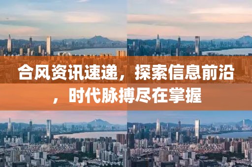 合风资讯速递，探索信息前沿，时代脉搏尽在掌握