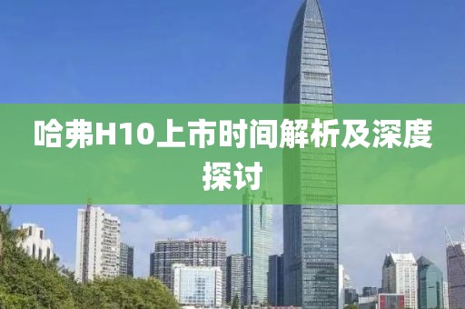 哈弗H10上市时间解析及深度探讨
