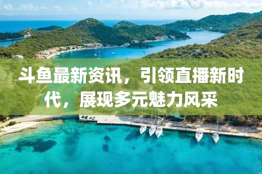 斗鱼最新资讯，引领直播新时代，展现多元魅力风采