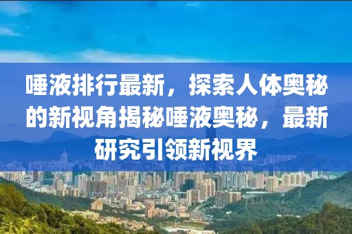 唾液排行最新，探索人体奥秘的新视角揭秘唾液奥秘，最新研究引领新视界