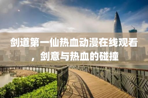 剑道第一仙热血动漫在线观看，剑意与热血的碰撞