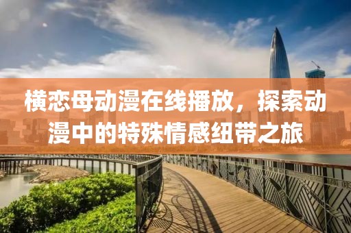 横恋母动漫在线播放，探索动漫中的特殊情感纽带之旅