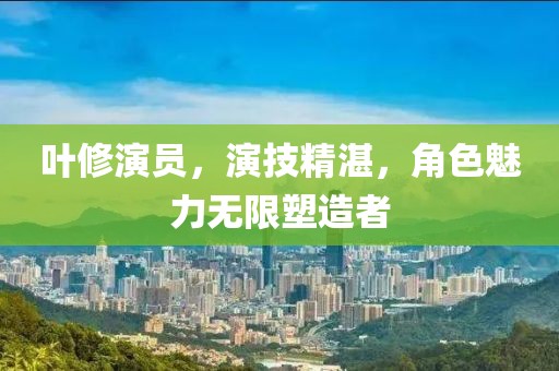叶修演员，演技精湛，角色魅力无限塑造者
