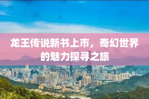 龙王传说新书上市，奇幻世界的魅力探寻之旅