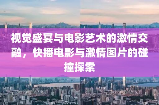 视觉盛宴与电影艺术的激情交融，快播电影与激情图片的碰撞探索