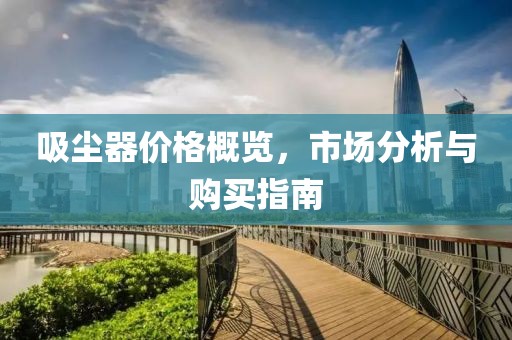 吸尘器价格概览，市场分析与购买指南