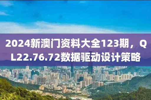 2024新澳门资料大全123期，QL22.76.72数据驱动设计策略
