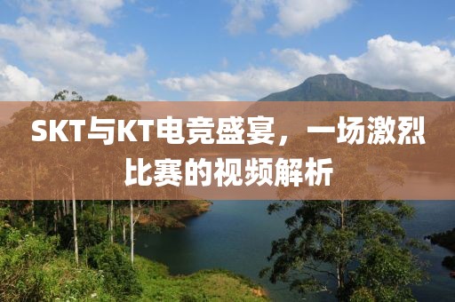 SKT与KT电竞盛宴，一场激烈比赛的视频解析