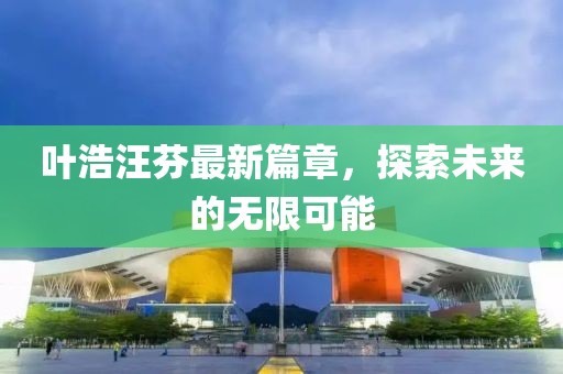 叶浩汪芬最新篇章，探索未来的无限可能