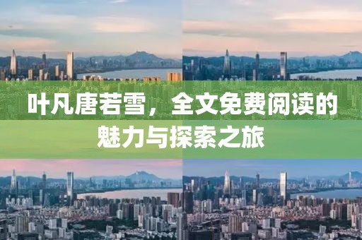 叶凡唐若雪，全文免费阅读的魅力与探索之旅