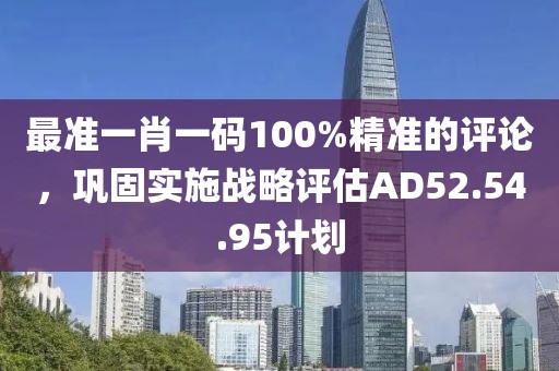 最准一肖一码100%精准的评论，巩固实施战略评估AD52.54.95计划
