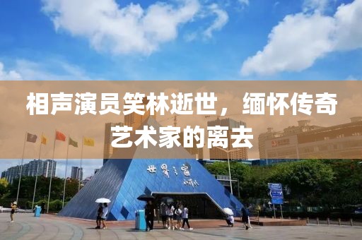 相声演员笑林逝世，缅怀传奇艺术家的离去