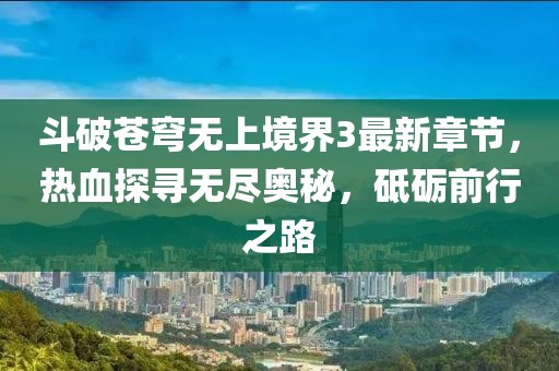 斗破苍穹无上境界3最新章节，热血探寻无尽奥秘，砥砺前行之路
