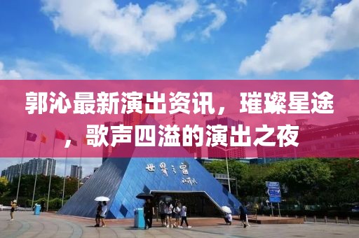 郭沁最新演出资讯，璀璨星途，歌声四溢的演出之夜
