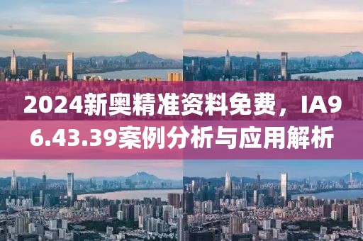 2024新奥精准资料免费，IA96.43.39案例分析与应用解析