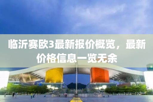 临沂赛欧3最新报价概览，最新价格信息一览无余