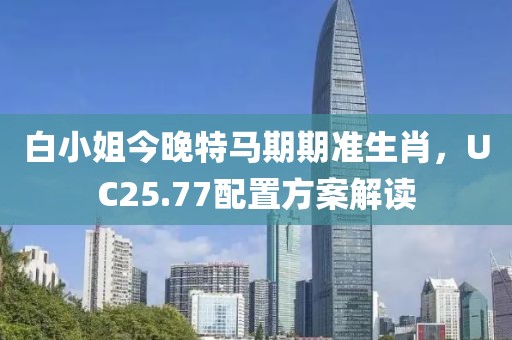 白小姐今晚特马期期准生肖，UC25.77配置方案解读