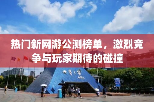热门新网游公测榜单，激烈竞争与玩家期待的碰撞