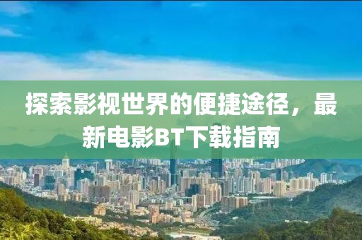 探索影视世界的便捷途径，最新电影BT下载指南
