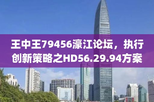 王中王79456濠江论坛，执行创新策略之HD56.29.94方案