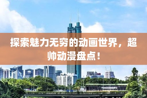 探索魅力无穷的动画世界，超帅动漫盘点！