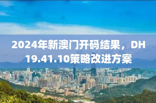 2024年新澳门开码结果，DH19.41.10策略改进方案