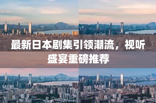 最新日本剧集引领潮流，视听盛宴重磅推荐
