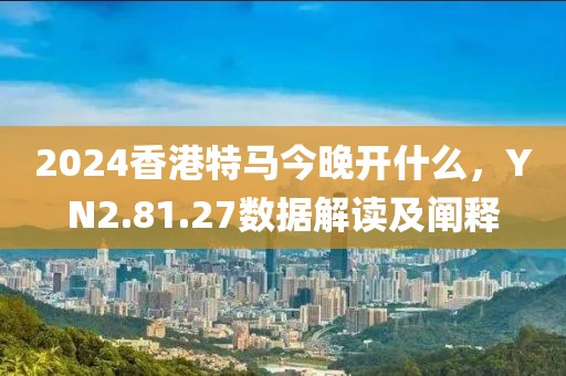 2024香港特马今晚开什么，YN2.81.27数据解读及阐释