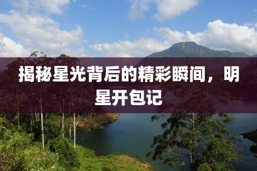 揭秘星光背后的精彩瞬间，明星开包记