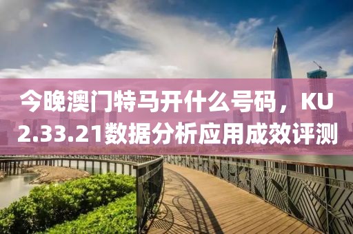 今晚澳门特马开什么号码，KU2.33.21数据分析应用成效评测
