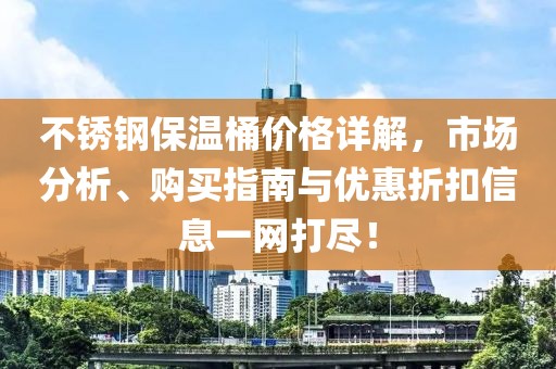 不锈钢保温桶价格详解，市场分析、购买指南与优惠折扣信息一网打尽！