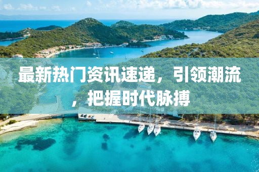 最新热门资讯速递，引领潮流，把握时代脉搏