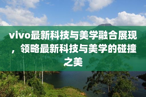 vivo最新科技与美学融合展现，领略最新科技与美学的碰撞之美