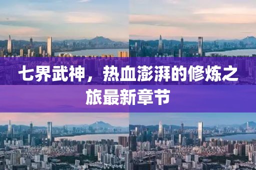 七界武神，热血澎湃的修炼之旅最新章节