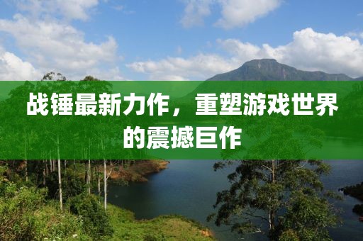 战锤最新力作，重塑游戏世界的震撼巨作