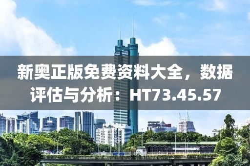 新奥正版免费资料大全，数据评估与分析：HT73.45.57