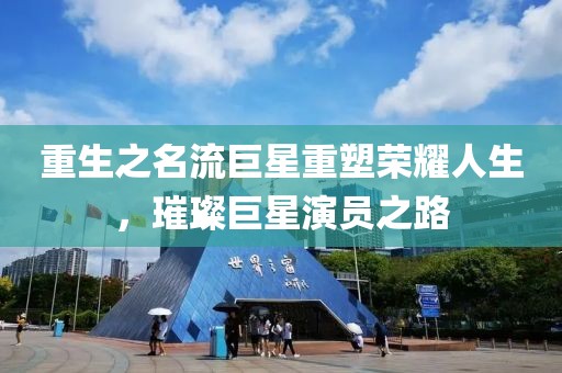 重生之名流巨星重塑荣耀人生，璀璨巨星演员之路