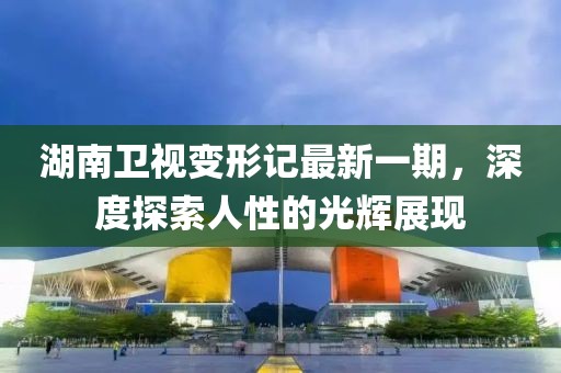 湖南卫视变形记最新一期，深度探索人性的光辉展现